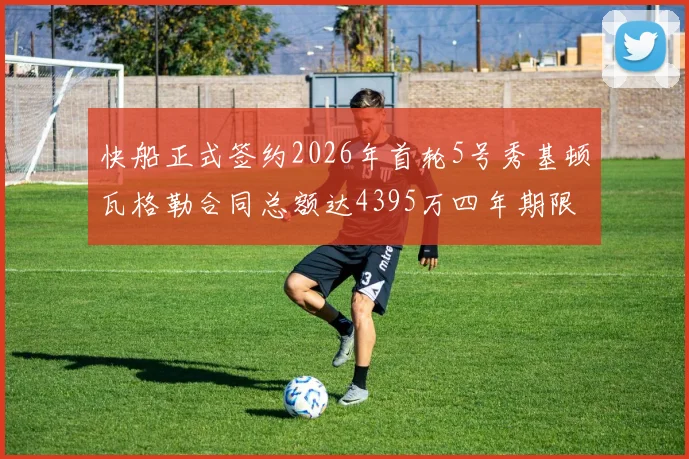 快船正式签约2026年首轮5号秀基顿瓦格勒合同总额达4395万四年期限