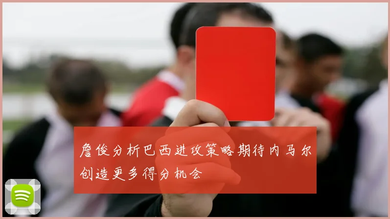 詹俊分析巴西进攻策略期待内马尔创造更多得分机会