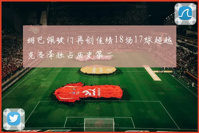 姆巴佩破门再创佳绩18场17球超越克洛泽独占历史第二