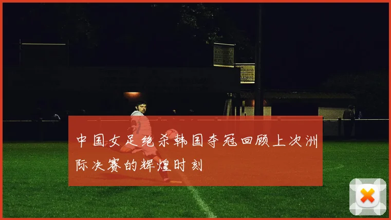 中国女足绝杀韩国夺冠回顾上次洲际决赛的辉煌时刻