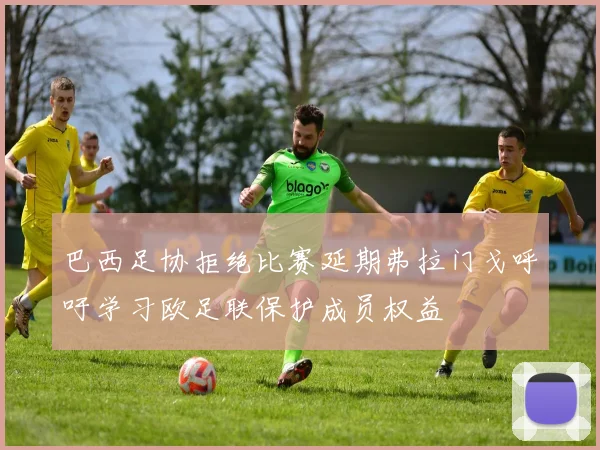 巴西足协拒绝比赛延期弗拉门戈呼吁学习欧足联保护成员权益