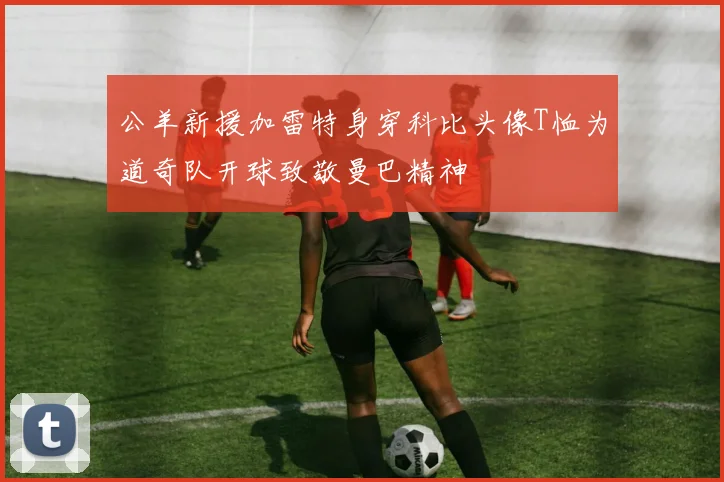 公羊新援加雷特身穿科比头像T恤为道奇队开球致敬曼巴精神