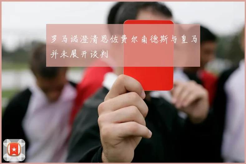 罗马诺澄清恩佐费尔南德斯与皇马并未展开谈判