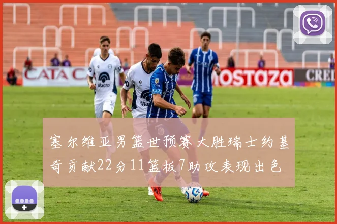 塞尔维亚男篮世预赛大胜瑞士约基奇贡献22分11篮板7助攻表现出色