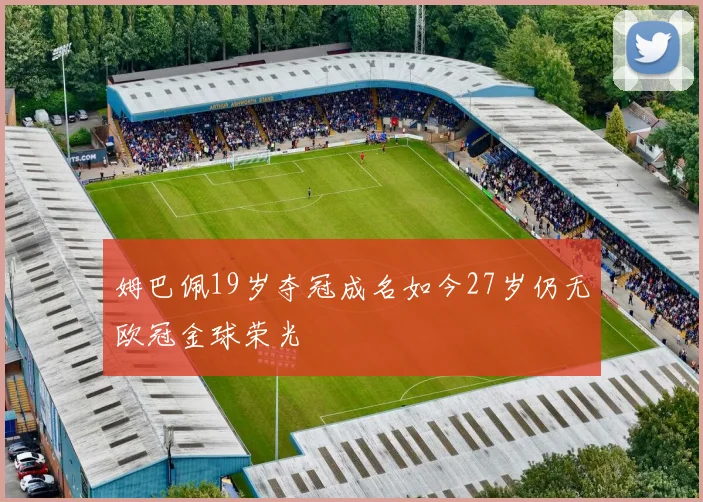 姆巴佩19岁夺冠成名如今27岁仍无欧冠金球荣光