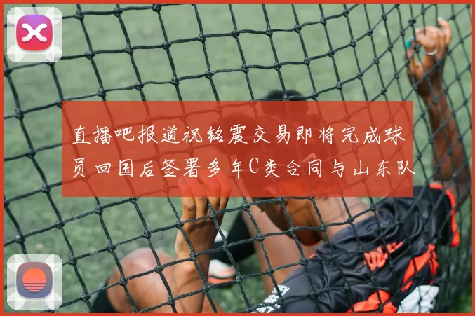 直播吧报道祝铭震交易即将完成球员回国后签署多年C类合同与山东队续约