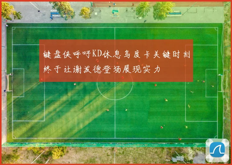 键盘侠呼吁KD休息乌度卡关键时刻终于让谢泼德登场展现实力