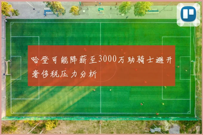 哈登可能降薪至3000万助骑士避开奢侈税压力分析