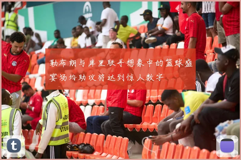 勒布朗与库里联手想象中的篮球盛宴场均助攻将达到惊人数字