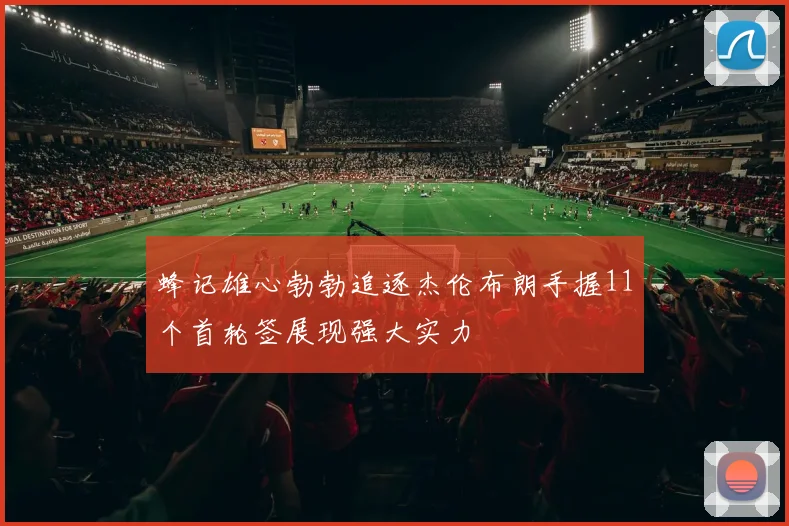 蜂记雄心勃勃追逐杰伦布朗手握11个首轮签展现强大实力