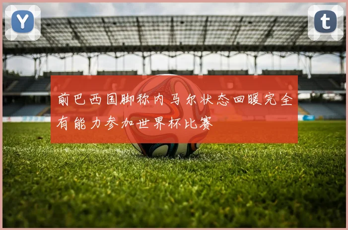 前巴西国脚称内马尔状态回暖完全有能力参加世界杯比赛