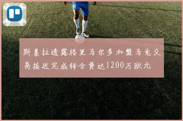 斯基拉透露格里马尔多加盟马竞交易接近完成转会费达1200万欧元