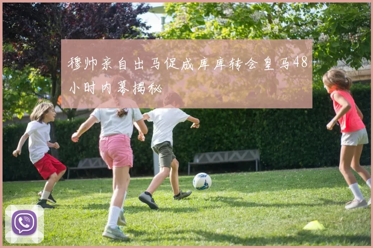 穆帅亲自出马促成库库转会皇马48小时内幕揭秘